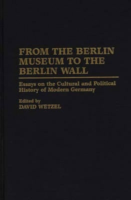 From the Berlin Museum to the Berlin Wall: Essays on the Cultural and Political History of Modern Germany (Hardback)