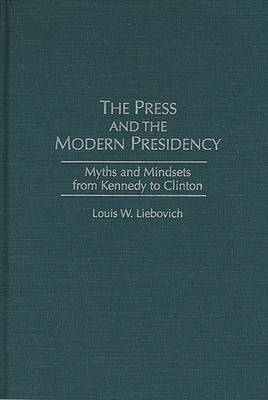 The Press and the Modern Presidency: Myths and Mindsets from Kennedy to Clinton (Hardback)