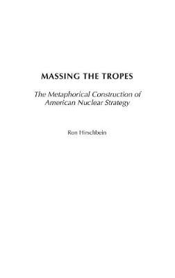 Massing the Tropes: The Metaphorical Construction of American Nuclear Strategy - Praeger Security International (Hardback)