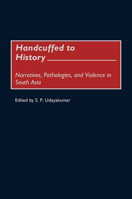 Handcuffed to History: Narratives, Pathologies, and Violence in South Asia (Hardback)