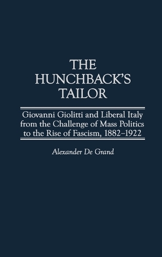 The Hunchback's Tailor: Giovanni Giolitti and Liberal Italy from the Challenge of Mass Politics to the Rise of Fascism, 1882-1922 (Hardback)