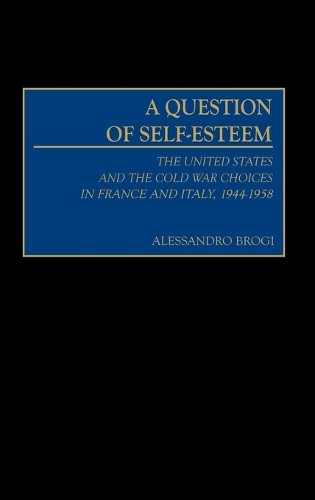 A Question of Self-Esteem: The United States and the Cold War Choices in France and Italy, 1944-1958 (Hardback)
