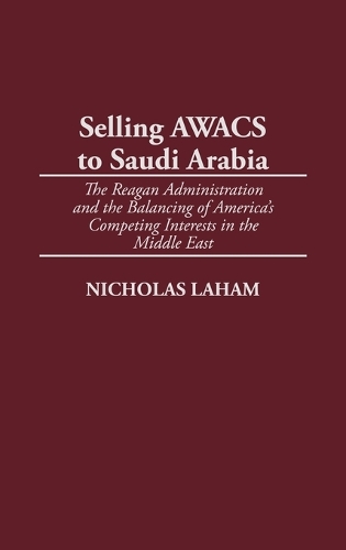 Selling AWACS to Saudi Arabia: The Reagan Administration and the Balancing of America's Competing Interests in the Middle East (Hardback)