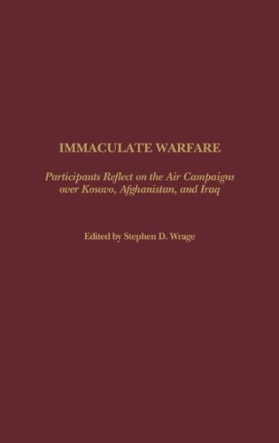 Immaculate Warfare: Participants Reflect on the Air Campaigns over Kosovo, Afghanistan, and Iraq (Hardback)