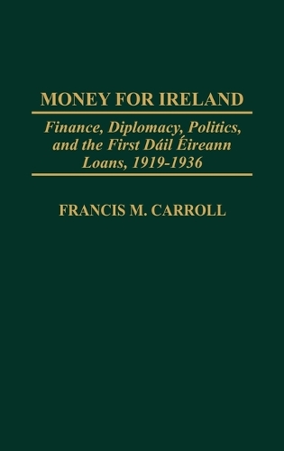 Money for Ireland: Finance, Diplomacy, Politics, and the First Dail Eireann Loans, 1919-1936 (Hardback)