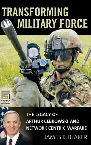Transforming Military Force: The Legacy of Arthur Cebrowski and Network Centric Warfare - Praeger Security International (Hardback)