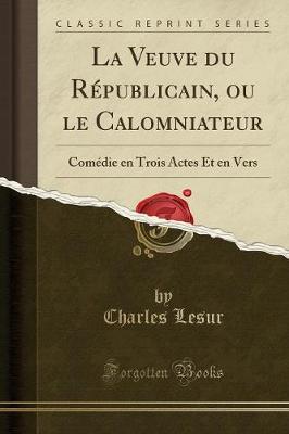 La Veuve Du Republicain, Ou Le Calomniateur: Comedie En Trois Actes Et En Vers (Classic Reprint) (Paperback)