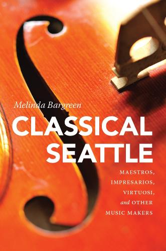 Cover Classical Seattle: Maestros, Impresarios, Virtuosi, and Other Music Makers