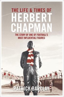 The Life and Times of Herbert Chapman: The Story of One of Football's Most Influential Figures (Hardback)