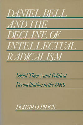 Daniel Bell and the Decline of Intellectual Radicalism: Social Theory and Political Reconciliation in the 1940's (Hardback)