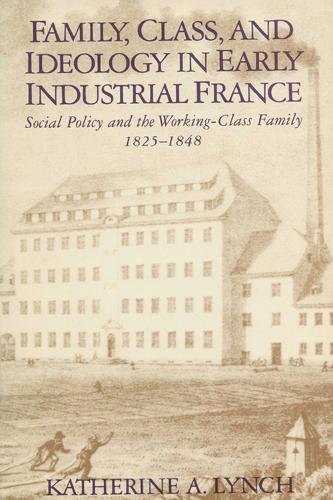 Family, Class, and Ideology in Early Industrial France: Social Policy and the Working-Class Family, 1825-1848 (Paperback)