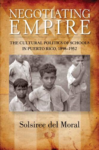 Negotiating Empire: The Cultural Politics of Schools in Puerto Rico, 1898-1952 (Paperback)