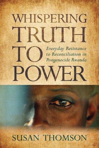 Whispering Truth to Power: Everyday Resistance to Reconciliation in Postgenocide Rwanda - Africa and the Diaspora (Paperback)