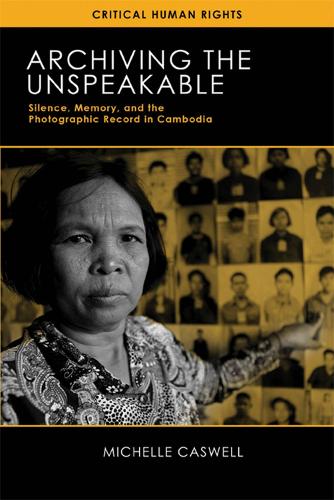 Archiving the Unspeakable: Silence, Memory, and the Photographic Record in Cambodia - Critical Human Rights (Paperback)