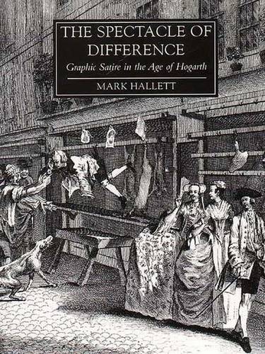 The Spectacle of Difference: Graphic Satire in the Age of Hogarth - The Paul Mellon Centre for Studies in British Art (Hardback)