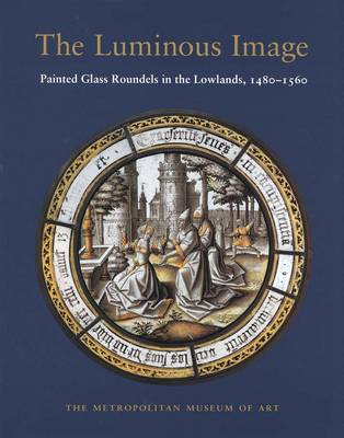 The Luminous Image: Painted Glass Roundels in the Lowlands, 1480-1560 - Metropolitan Museum of Art (Paperback)
