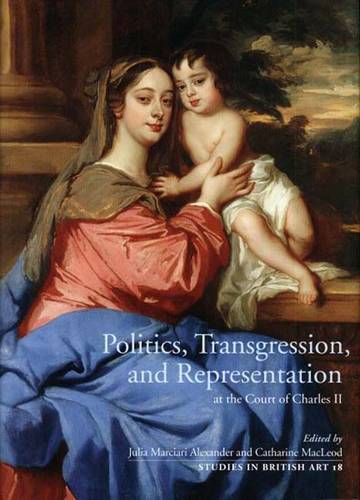 Politics, Transgression, and Representation at the Court of Charles II - Studies in British Art 18 (Hardback)