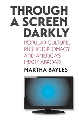 Through a Screen Darkly: Popular Culture, Public Diplomacy, and America's Image Abroad (Hardback)