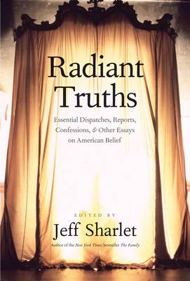 Radiant Truths: Essential Dispatches, Reports, Confessions, and Other Essays on American Belief (Hardback)