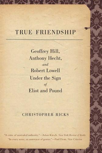 True Friendship: Geoffrey Hill, Anthony Hecht, and Robert Lowell Under the Sign of Eliot and Pound - The Anthony Hecht Lectures in the Humanities Series (Paperback)