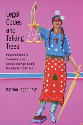Legal Codes and Talking Trees: Indigenous Women's Sovereignty in the Sonoran and Puget Sound Borderlands, 1854-1946 - The Lamar Series in Western History (Hardback)