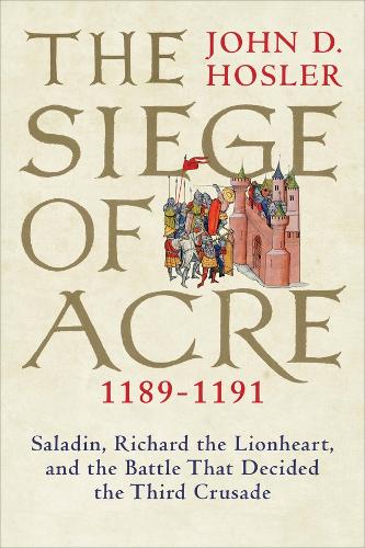 The Siege of Acre, 1189-1191: Saladin, Richard the Lionheart, and the Battle That Decided the Third Crusade (Hardback)