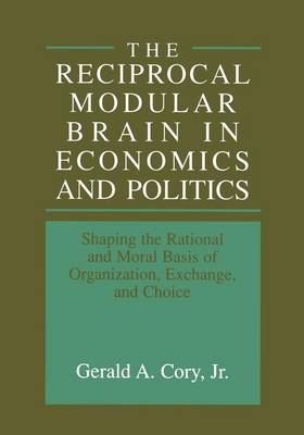 The Reciprocal Modular Brain in Economics and Politics: Shaping the Rational and Moral Basis of Organization, Exchange, and Choice (Hardback)