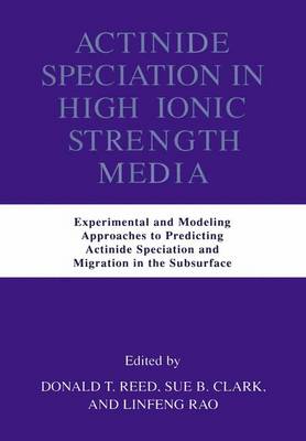 Actinide Speciation in High Ionic Strength Media: Experimental and Modeling Approaches to Predicting Actinide Speciation and Migration in the Subsurface (Hardback)
