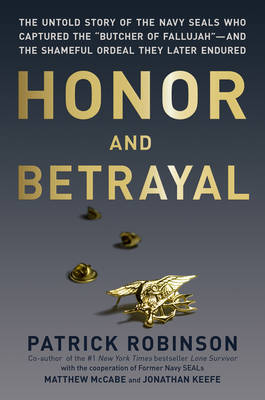 Honor and Betrayal: The Untold Story of the Navy Seals Who Captured the "Butcher of Fallujah"--and the Shameful Ordeal They Later Endured (Hardback)
