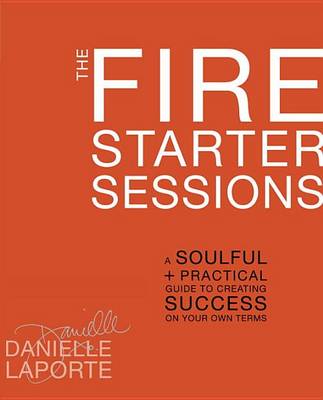 The Fire Starter Sessions: A Soulful and Practical Guide to Creating Success on Your Own Terms (Hardback)