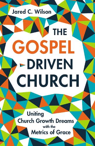 The Gospel-Driven Church: Uniting Church Growth Dreams with the Metrics of Grace (Hardback)