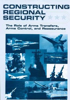 Constructing Regional Security: The Role of Arms Transfers, Arms Control, and Reassurance (Hardback)