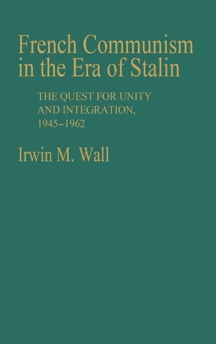 French Communism in the Era of Stalin: The Quest for Unity and Integration, 1945-1962 (Hardback)