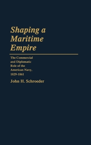 Shaping a Maritime Empire: The Commercial and Diplomatic Role of the American Navy, 1829-1861 (Hardback)