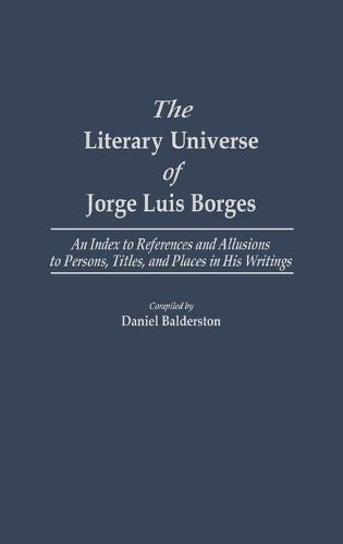 The Literary Universe of Jorge Luis Borges: An Index to References and Allusions to Persons, Titles, and Places in his Writings - Bibliographies and Indexes in World Literature (Hardback)