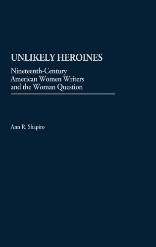 Unlikely Heroines: Nineteenth-Century American Women Writers and the Woman Question (Hardback)