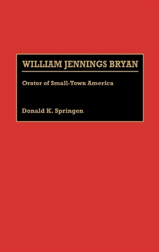 William Jennings Bryan: Orator of Small-Town America - Great American Orators (Hardback)