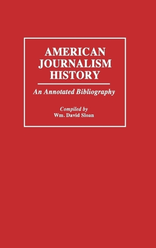 American Journalism History: An Annotated Bibliography - Bibliographies and Indexes in Mass Media and Communications (Hardback)