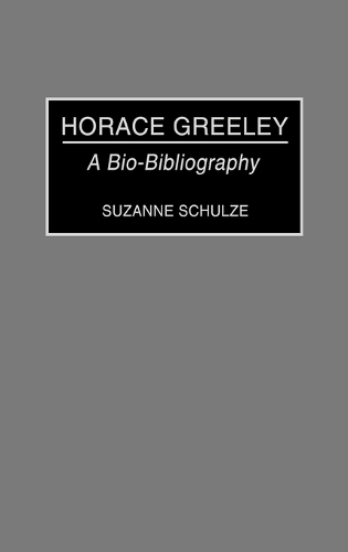 Horace Greeley: A Bio-Bibliography - Bibliographies and Indexes in American History (Hardback)