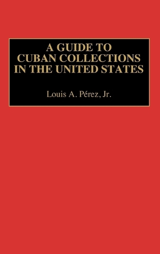 A Guide to Cuban Collections in the United States - Reference Guides to Archival and Manuscript Sources in World History (Hardback)