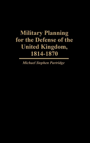 Military Planning for the Defense of the United Kingdom, 1814-1870 (Hardback)