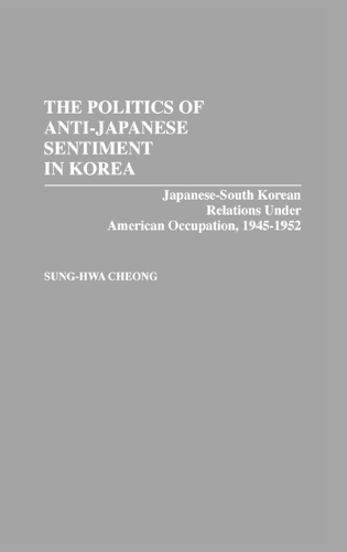 The Politics of Anti-Japanese Sentiment in Korea: Japanese-South Korean Relations Under American Occupation, 1945-1952 (Hardback)