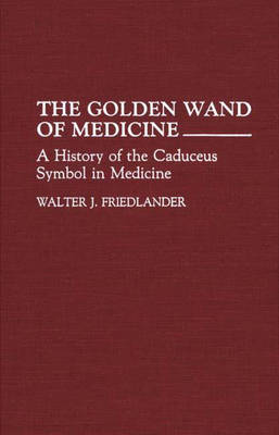The Golden Wand of Medicine: A History of the Caduceus Symbol in Medicine (Hardback)