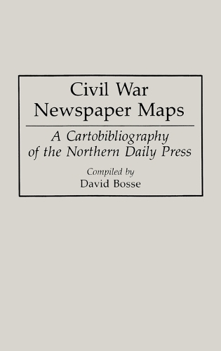 Civil War Newspaper Maps: A Cartobibliography of the Northern Daily Press - Bibliographies and Indexes in Military Studies (Hardback)