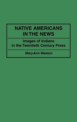 Native Americans in the News: Images of Indians in the Twentieth Century Press (Hardback)