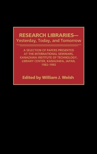 Research Libraries -- Yesterday, Today, and Tomorrow: A Selection of Papers Presented at the International Seminars, Kanazawa Institute of Technology, Library Center, Kanazawa, Japan, 1982-1992 (Hardback)