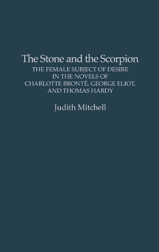 The Stone and the Scorpion: The Female Subject of Desire in the Novels of Charlotte Bronte, George Eliot, and Thomas Hardy (Hardback)
