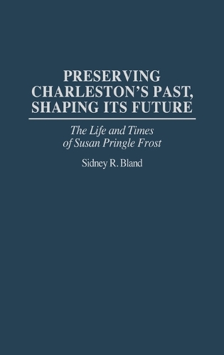 Preserving Charleston's Past, Shaping Its Future: The Life and Times of Susan Pringle Frost (Hardback)