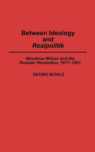 Between Ideology and Realpolitik: Woodrow Wilson and the Russian Revolution, 1917-1921 (Hardback)