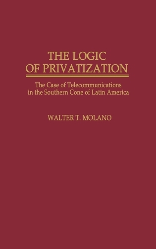 The Logic of Privatization: The Case of Telecommunications in the Southern Cone of Latin America (Hardback)